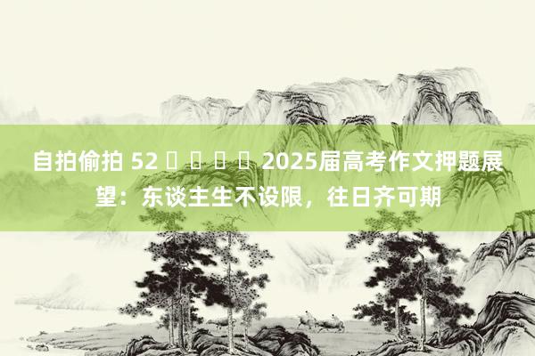 自拍偷拍 52 ​​​​2025届高考作文押题展望：东谈主生不设限，往日齐可期