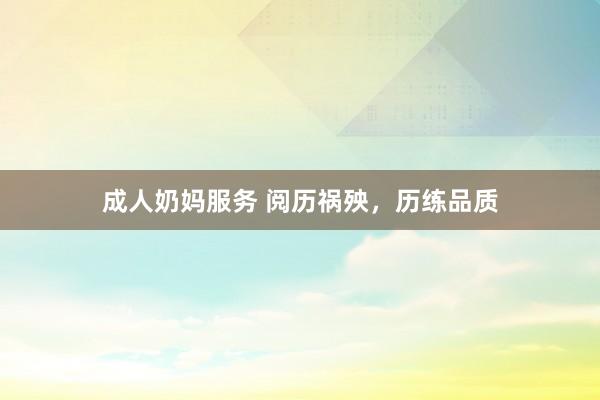 成人奶妈服务 阅历祸殃，历练品质