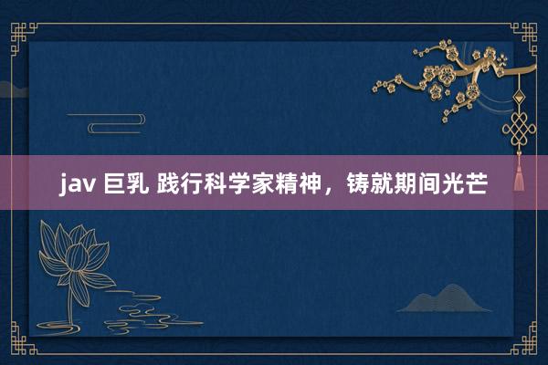 jav 巨乳 践行科学家精神，铸就期间光芒