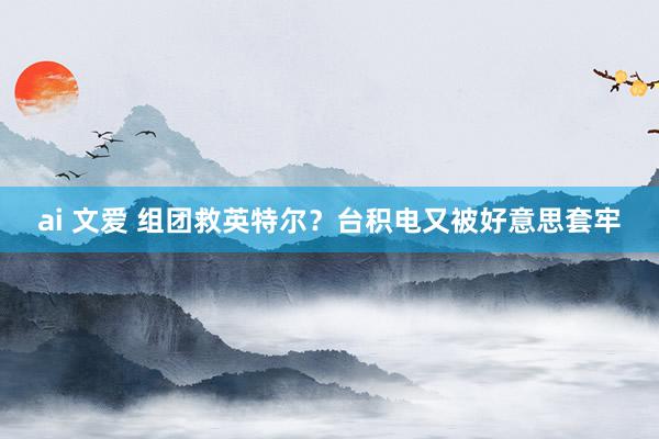 ai 文爱 组团救英特尔？台积电又被好意思套牢
