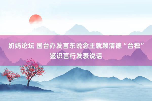 奶妈论坛 国台办发言东说念主就赖清德“台独”鉴识言行发表说话