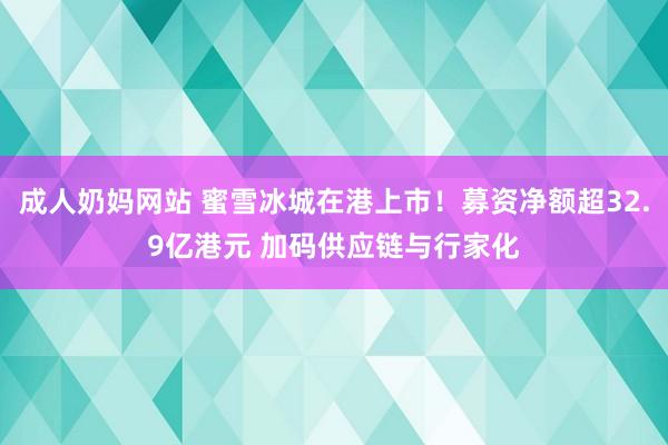 成人奶妈网站 蜜雪冰城在港上市！募资净额超32.9亿港元 加码供应链与行家化