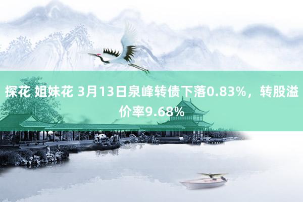探花 姐妹花 3月13日泉峰转债下落0.83%，转股溢价率9.68%