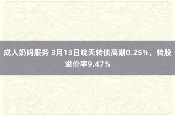 成人奶妈服务 3月13日皖天转债高潮0.25%，转股溢价率9.47%