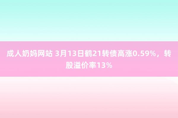 成人奶妈网站 3月13日鹤21转债高涨0.59%，转股溢价率13%