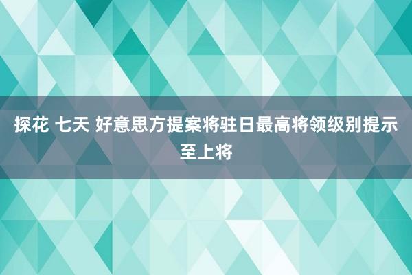 探花 七天 好意思方提案将驻日最高将领级别提示至上将