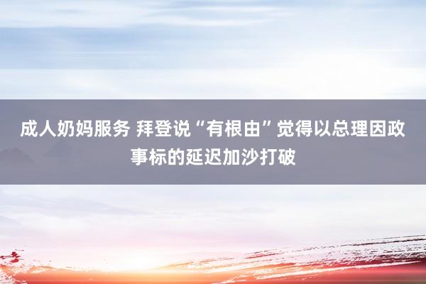 成人奶妈服务 拜登说“有根由”觉得以总理因政事标的延迟加沙打破