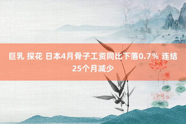 巨乳 探花 日本4月骨子工资同比下落0.7％ 连结25个月减少