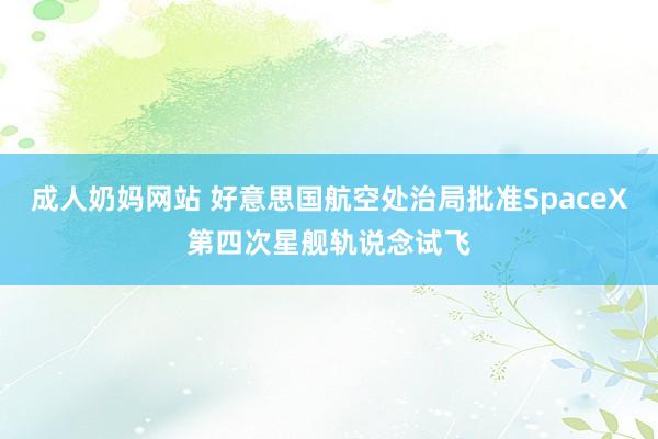 成人奶妈网站 好意思国航空处治局批准SpaceX第四次星舰轨说念试飞