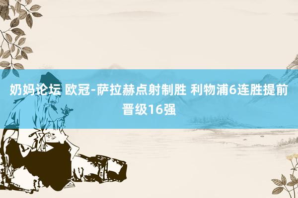 奶妈论坛 欧冠-萨拉赫点射制胜 利物浦6连胜提前晋级16强