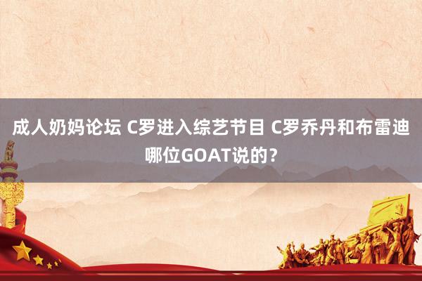 成人奶妈论坛 C罗进入综艺节目 C罗乔丹和布雷迪哪位GOAT说的？