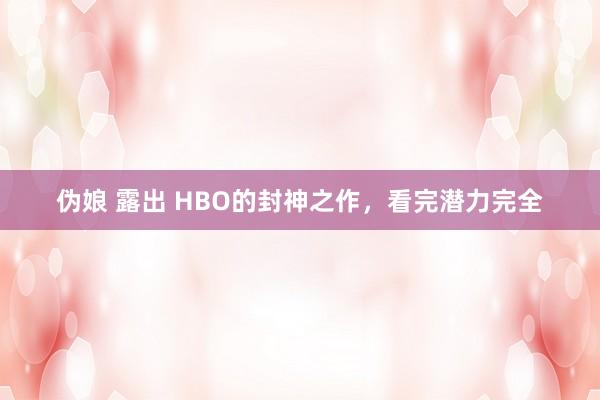 伪娘 露出 HBO的封神之作，看完潜力完全