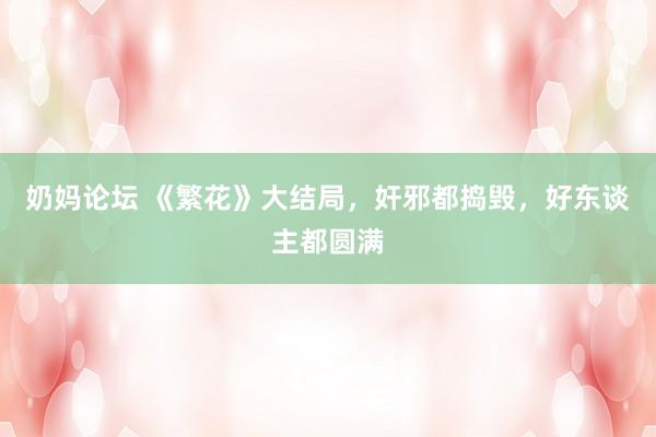 奶妈论坛 《繁花》大结局，奸邪都捣毁，好东谈主都圆满