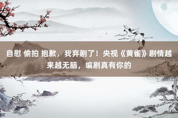 自慰 偷拍 抱歉，我弃剧了！央视《黄雀》剧情越来越无脑，编剧真有你的