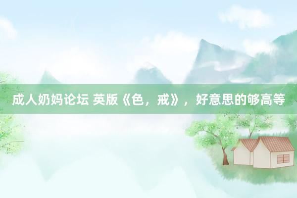 成人奶妈论坛 英版《色，戒》，好意思的够高等
