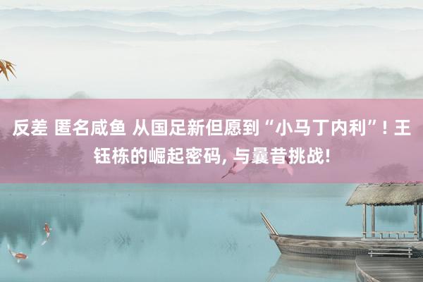 反差 匿名咸鱼 从国足新但愿到“小马丁内利”! 王钰栋的崛起密码， 与曩昔挑战!