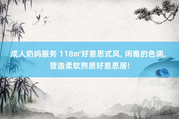成人奶妈服务 118㎡好意思式风， 闲雅的色调， 营造柔软煦质好意思居!