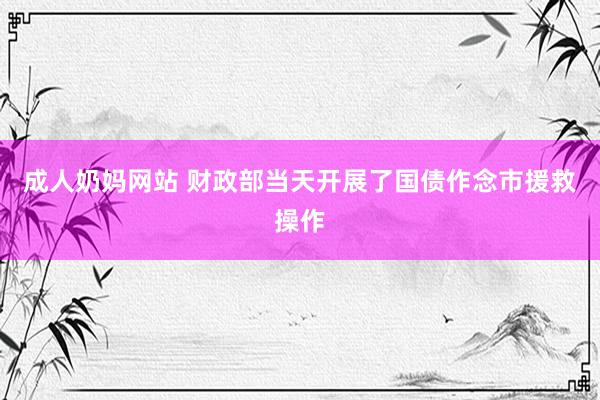 成人奶妈网站 财政部当天开展了国债作念市援救操作