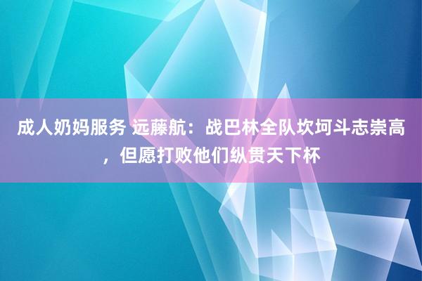 成人奶妈服务 远藤航：战巴林全队坎坷斗志崇高，但愿打败他们纵贯天下杯