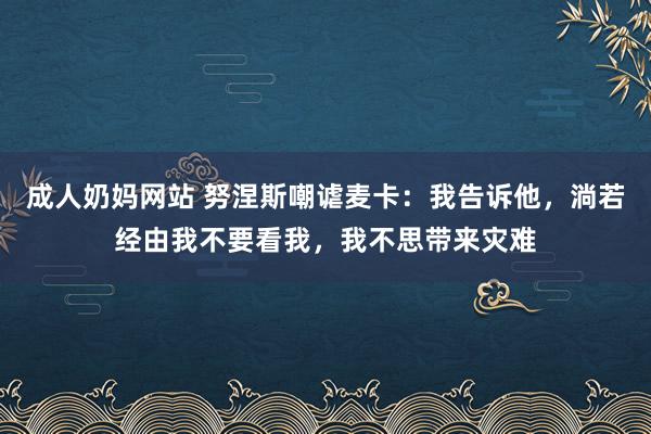 成人奶妈网站 努涅斯嘲谑麦卡：我告诉他，淌若经由我不要看我，我不思带来灾难