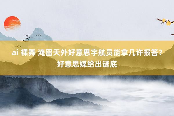ai 裸舞 淹留天外好意思宇航员能拿几许报答？好意思媒给出谜底