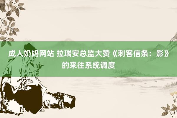 成人奶妈网站 拉瑞安总监大赞《刺客信条：影》的来往系统调度