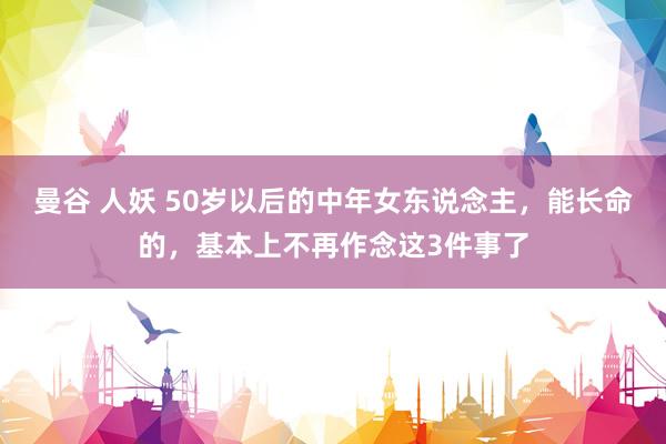 曼谷 人妖 50岁以后的中年女东说念主，能长命的，基本上不再作念这3件事了