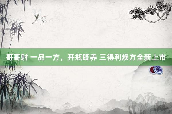 哥哥射 一品一方，开瓶既养 三得利焕方全新上市