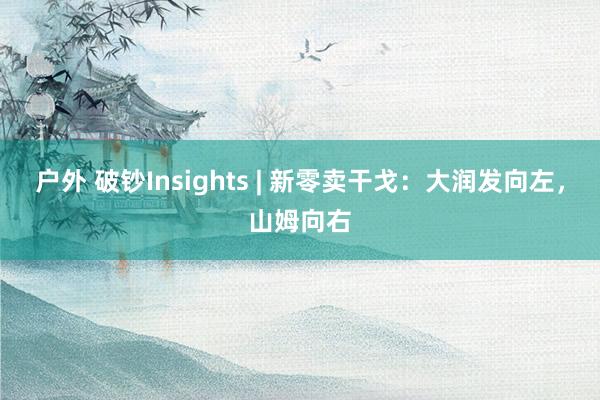 户外 破钞Insights | 新零卖干戈：大润发向左，山姆向右