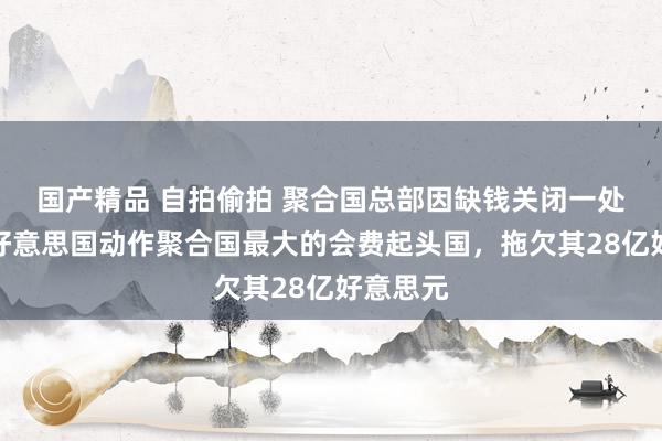 国产精品 自拍偷拍 聚合国总部因缺钱关闭一处进口，好意思国动作聚合国最大的会费起头国，拖欠其28亿好意思元
