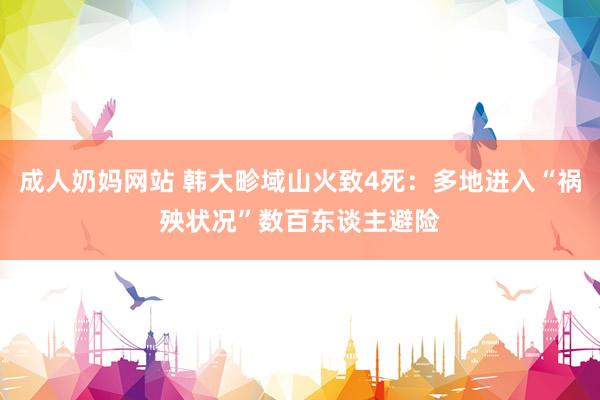 成人奶妈网站 韩大畛域山火致4死：多地进入“祸殃状况”数百东谈主避险