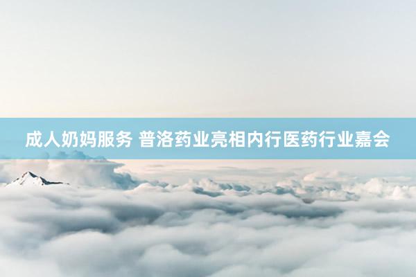 成人奶妈服务 普洛药业亮相内行医药行业嘉会