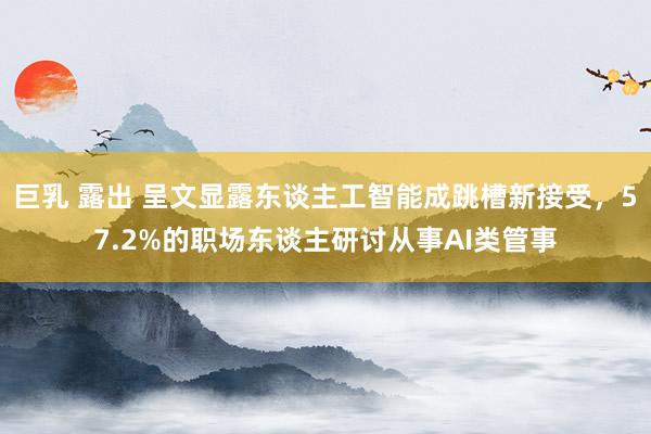 巨乳 露出 呈文显露东谈主工智能成跳槽新接受，57.2%的职场东谈主研讨从事AI类管事