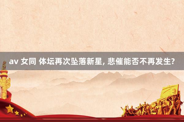 av 女同 体坛再次坠落新星， 悲催能否不再发生?