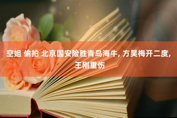 空姐 偷拍 北京国安险胜青岛海牛， 方昊梅开二度， 王刚重伤