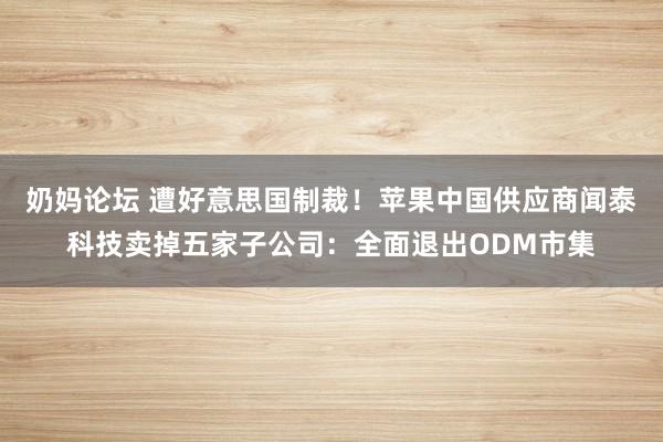 奶妈论坛 遭好意思国制裁！苹果中国供应商闻泰科技卖掉五家子公司：全面退出ODM市集