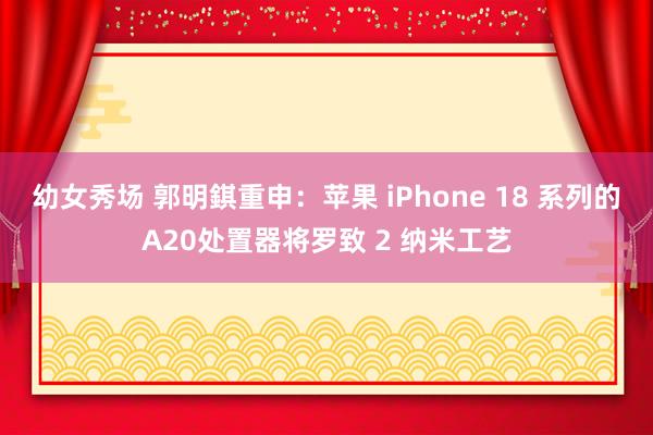 幼女秀场 郭明錤重申：苹果 iPhone 18 系列的A20处置器将罗致 2 纳米工艺