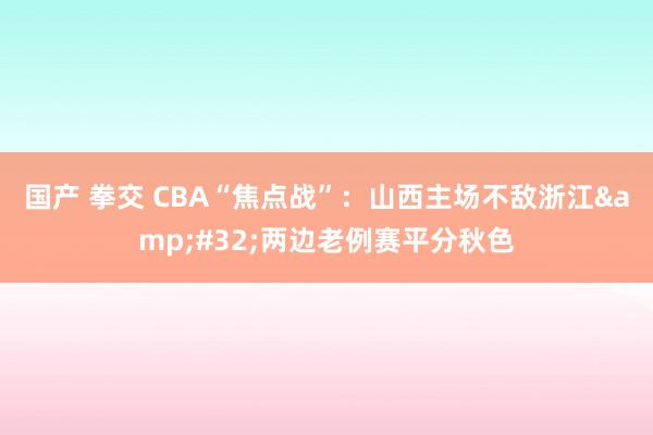 国产 拳交 CBA“焦点战”：山西主场不敌浙江&#32;两边老例赛平分秋色