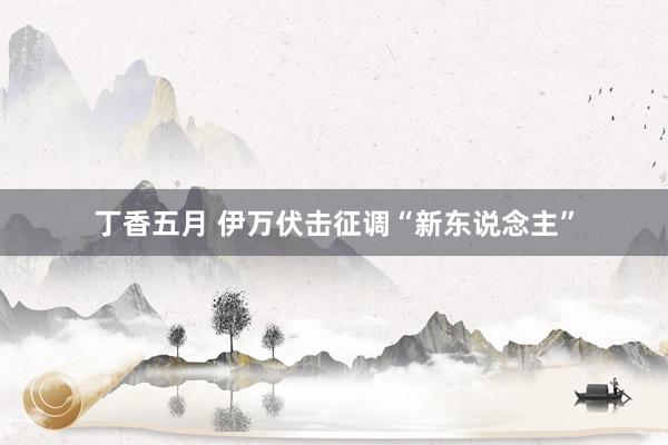丁香五月 伊万伏击征调“新东说念主”