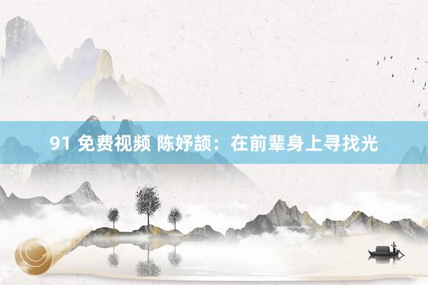 91 免费视频 陈妤颉：在前辈身上寻找光