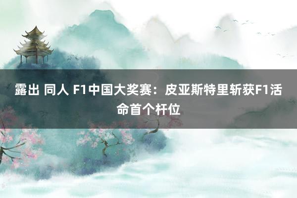 露出 同人 F1中国大奖赛：皮亚斯特里斩获F1活命首个杆位