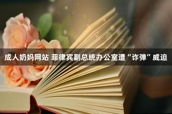 成人奶妈网站 菲律宾副总统办公室遭“诈弹”威迫