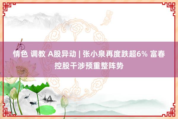 情色 调教 A股异动 | 张小泉再度跌超6% 富春控股干涉预重整阵势