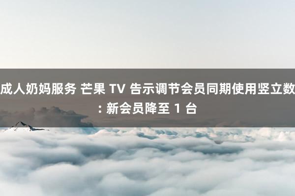 成人奶妈服务 芒果 TV 告示调节会员同期使用竖立数: 新会员降至 1 台