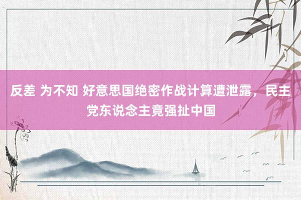 反差 为不知 好意思国绝密作战计算遭泄露，民主党东说念主竟强扯中国