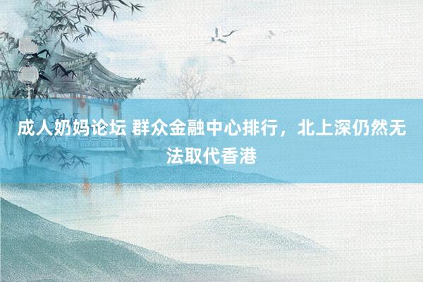 成人奶妈论坛 群众金融中心排行，北上深仍然无法取代香港