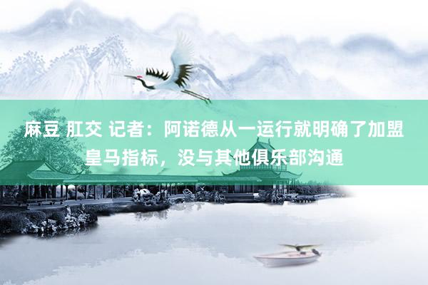麻豆 肛交 记者：阿诺德从一运行就明确了加盟皇马指标，没与其他俱乐部沟通