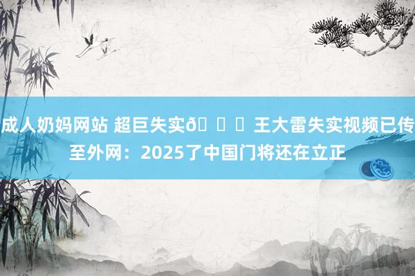 成人奶妈网站 超巨失实😞王大雷失实视频已传至外网：2025了中国门将还在立正