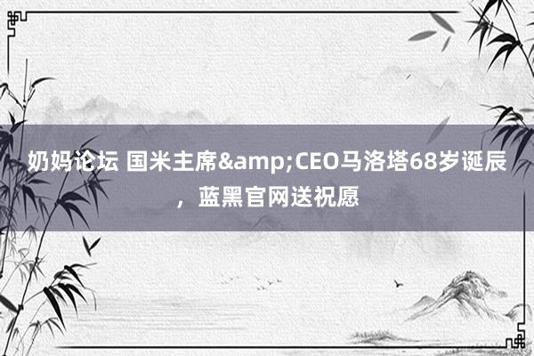 奶妈论坛 国米主席&CEO马洛塔68岁诞辰，蓝黑官网送祝愿
