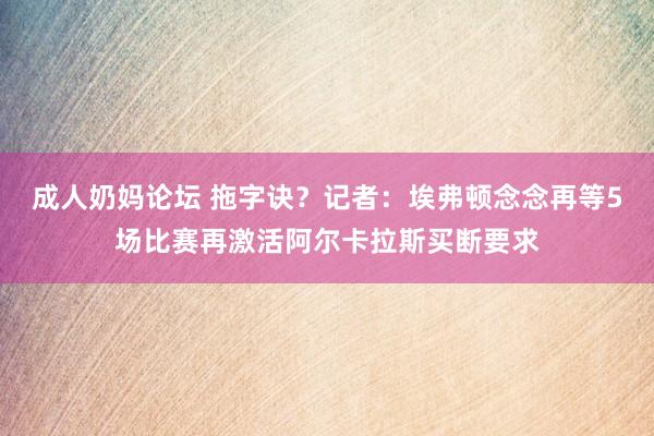 成人奶妈论坛 拖字诀？记者：埃弗顿念念再等5场比赛再激活阿尔卡拉斯买断要求